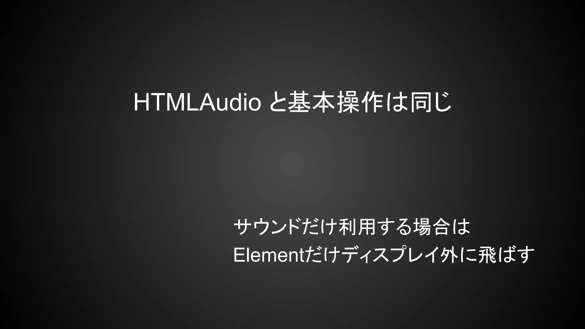 HTMLAudio と基本操作は同じ
サウンドだけ利用する場合は
Elementだけディスプレイ外に飛ばす
 