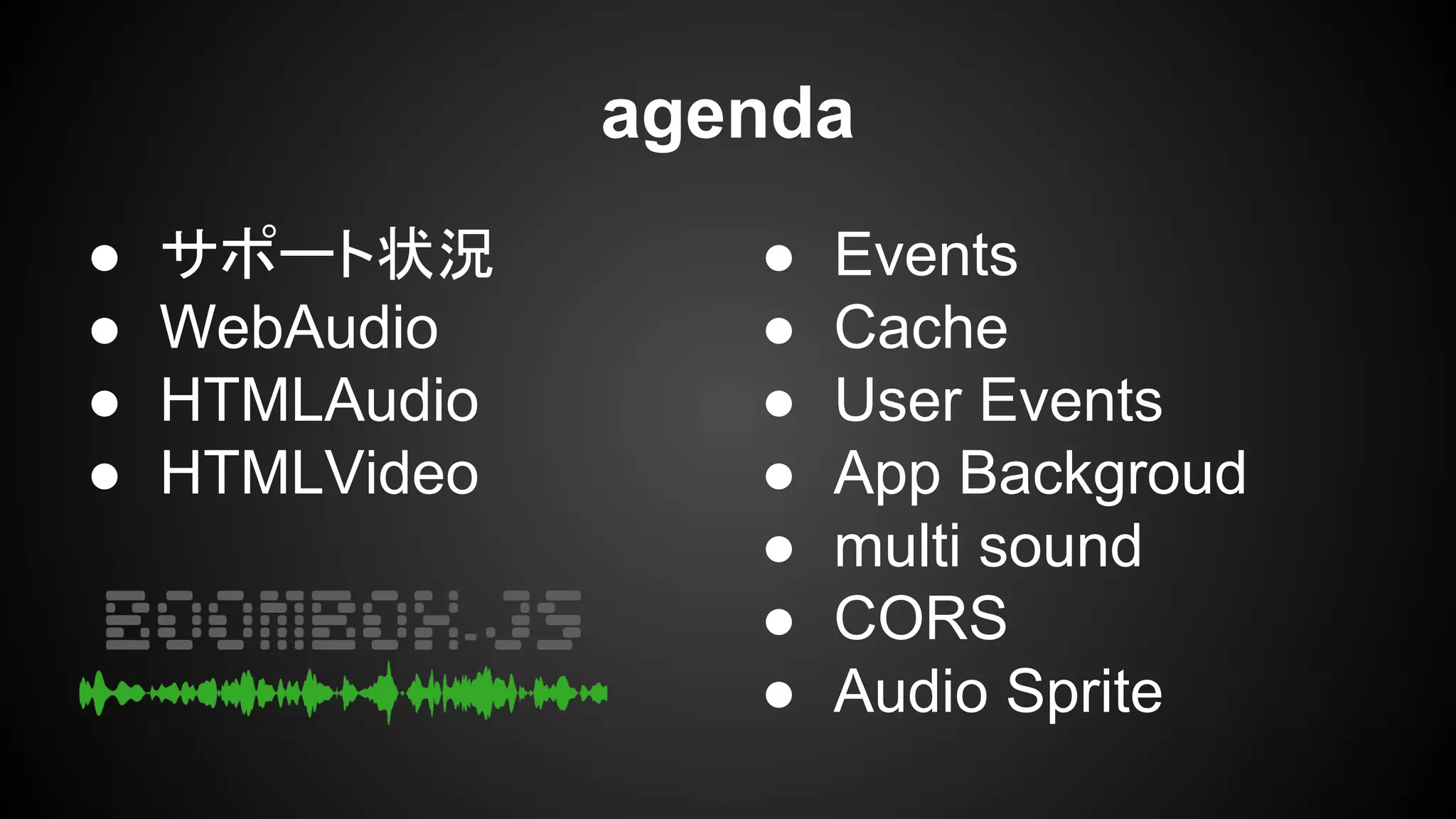 agenda
● サポート状況
● WebAudio
● HTMLAudio
● HTMLVideo
● Events
● Cache
● User Events
● App Backgroud
● multi sound
● CORS
● Audio Sprite
 
