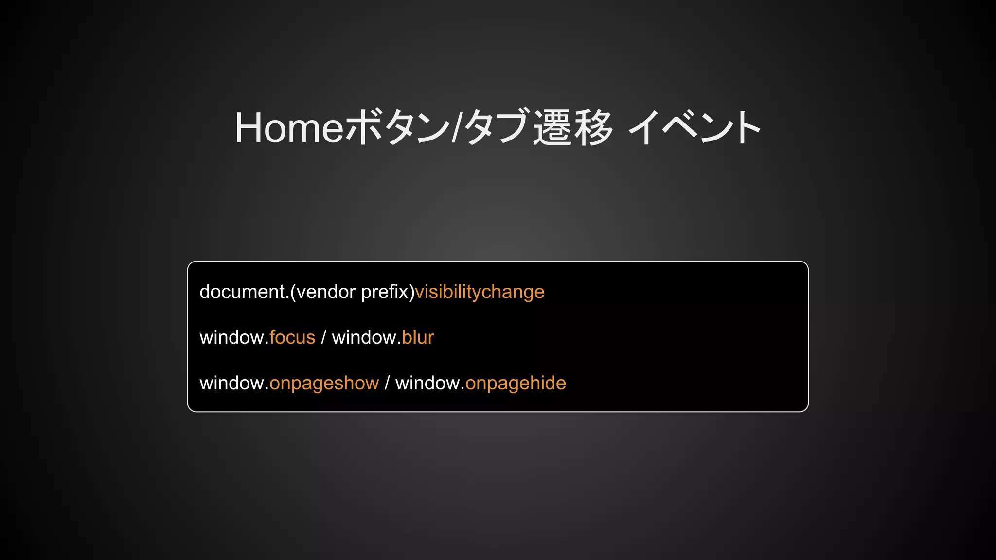 Homeボタン/タブ遷移 イベント
document.(vendor prefix)visibilitychange
window.focus / window.blur
window.onpageshow / window.onpagehide
 