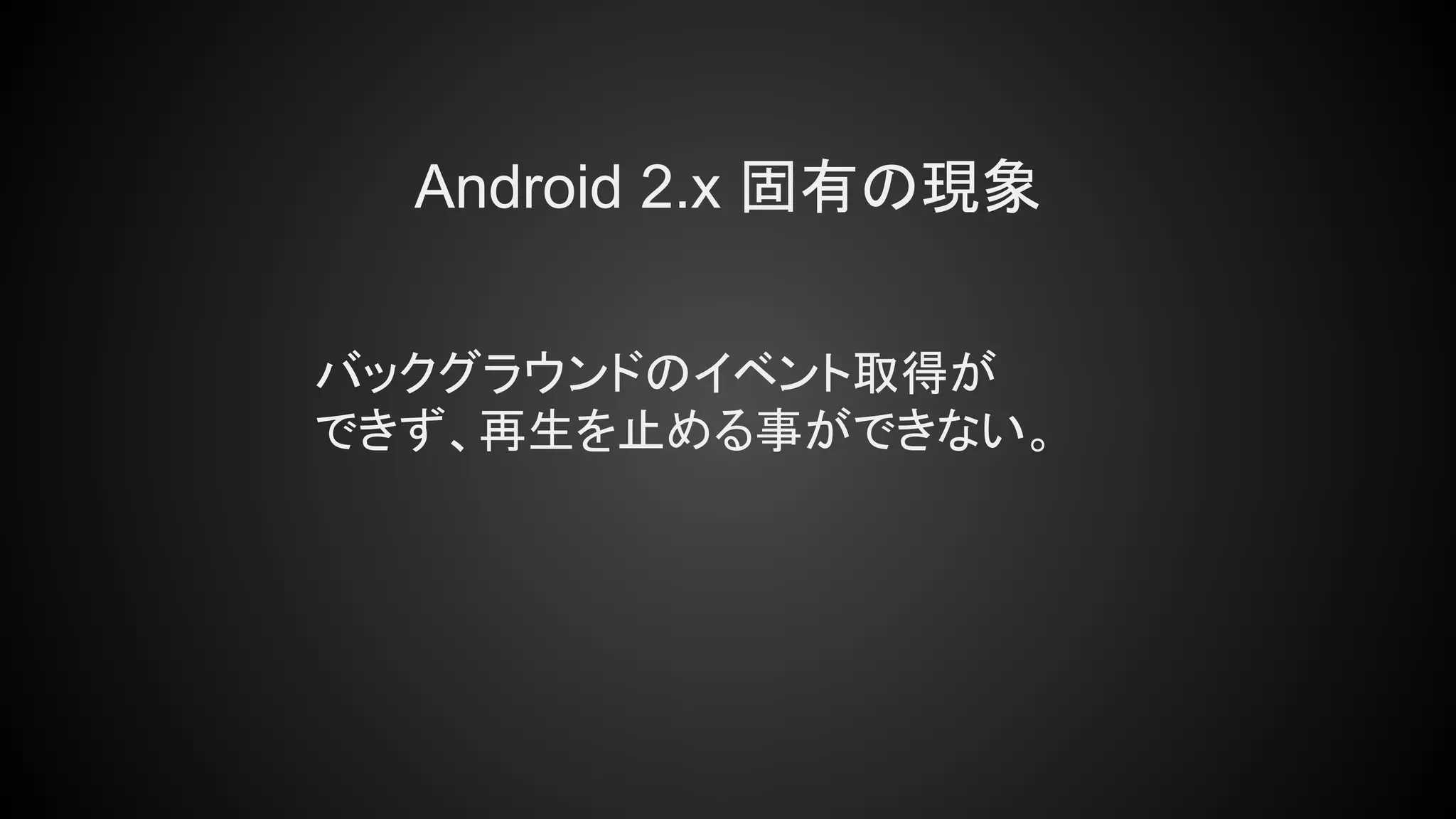 Android 2.x 固有の現象
バックグラウンドのイベント取得が
できず、再生を止める事ができない。
 