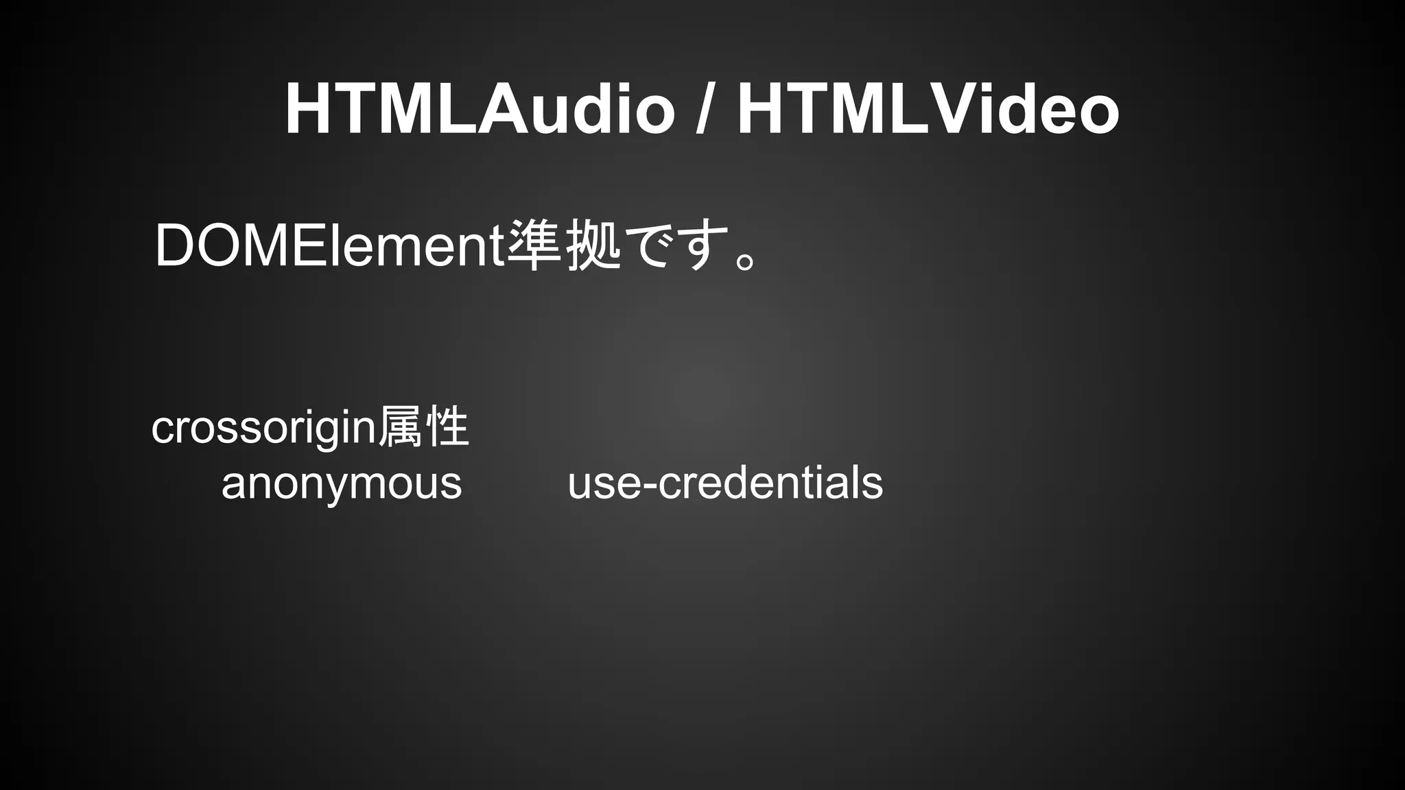 DOMElement準拠です。
HTMLAudio / HTMLVideo
crossorigin属性
anonymous use-credentials
 