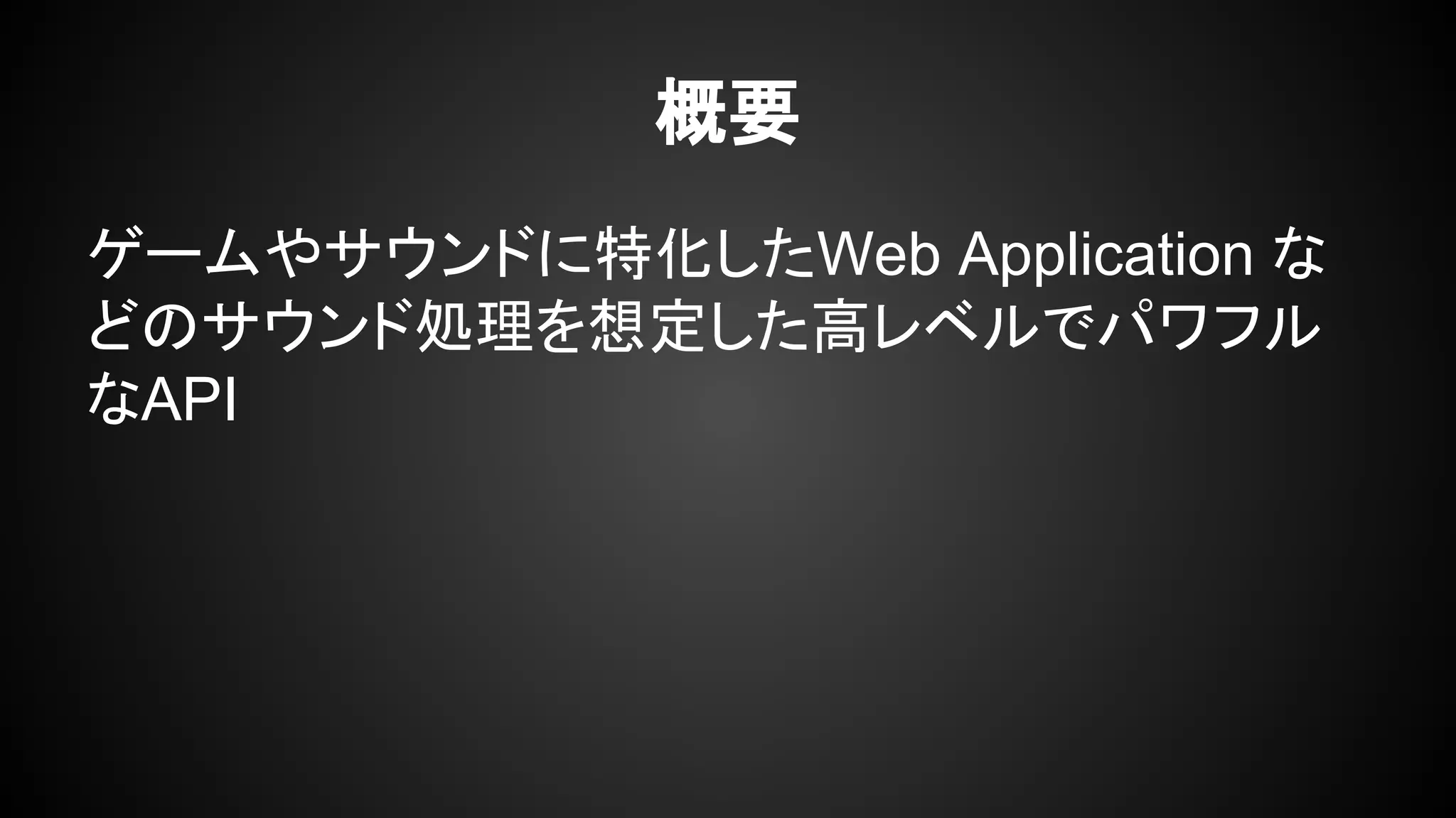 ゲームやサウンドに特化したWeb Application な
どのサウンド処理を想定した高レベルでパワフル
なAPI
概要
 
