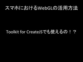 スマホにおけるWebGLの活用方法	
Toolkit	
  for	
  CreateJSでも使えるの！？	
 