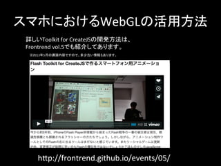 スマホにおけるWebGLの活用方法	
hCp://frontrend.github.io/events/05/	
詳しいToolkit	
  for	
  CreateJSの開発方法は、	
  
Frontrend	
  vol.5でも紹介してあります。	
  
　※2013年5月の講演内容ですので、多少古い情報もあります。	
 