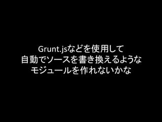 Grunt.jsなどを使用して	
  
自動でソースを書き換えるような	
  
モジュールを作れないかな	
 
