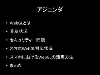 アジェンダ	
•  WebGLとは	
  
•  普及状況	
  
•  セキュリティー問題	
  
•  スマホWebGL対応状況	
  
•  スマホにおけるWebGLの活用方法	
  
•  まとめ	
 