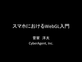 スマホにおけるWebGL入門	
菅家　洋太	
  
CyberAgent,	
  Inc.	
 