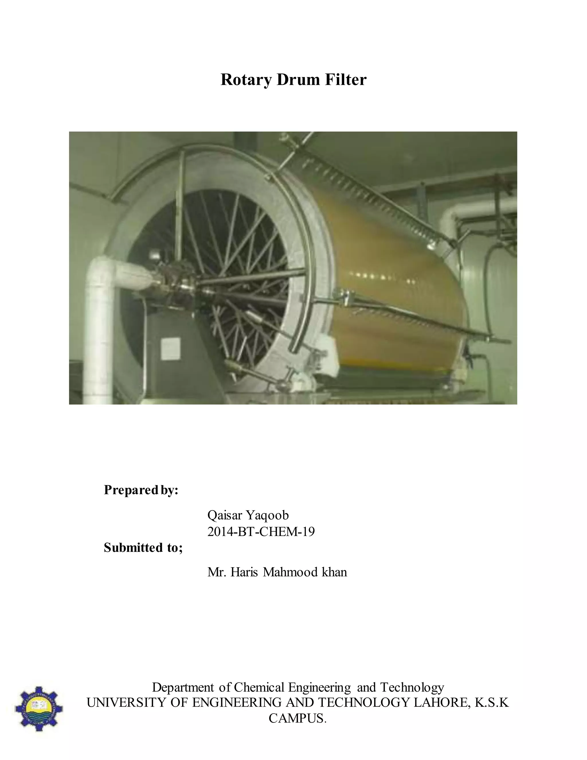 Department of Chemical Engineering and Technology
UNIVERSITY OF ENGINEERING AND TECHNOLOGY LAHORE, K.S.K
CAMPUS.
Rotary Drum Filter
Preparedby:
Qaisar Yaqoob
2014-BT-CHEM-19
Submitted to;
Mr. Haris Mahmood khan