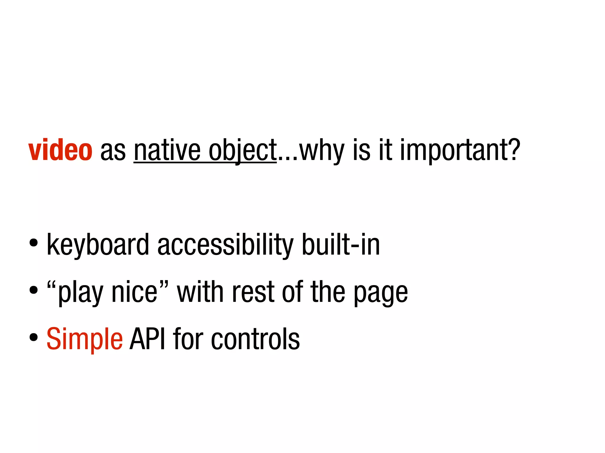 video as native object...why is it important?

●
    keyboard accessibility built-in
●
    “play nice” with rest of the page
●
    Simple API for controls
 