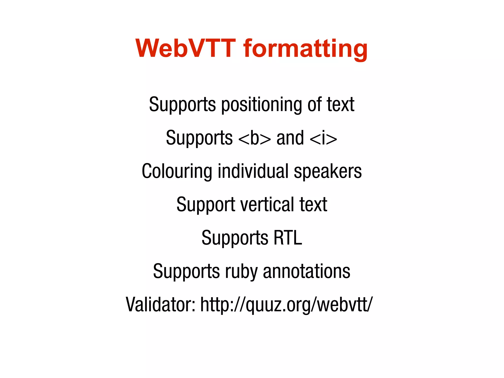 WebVTT formatting

   Supports positioning of text
     Supports <b> and <i>
  Colouring individual speakers
      Support vertical text
          Supports RTL
   Supports ruby annotations
Validator: http://quuz.org/webvtt/
 