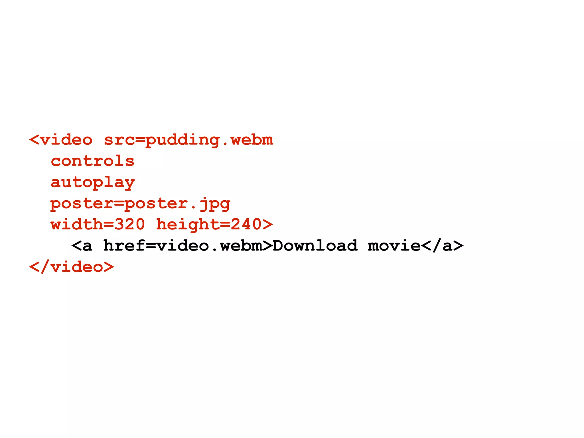 <video src=pudding.webm
  controls
  autoplay
  poster=poster.jpg
  width=320 height=240>
    <a href=video.webm>Download movie</a>
</video>
 