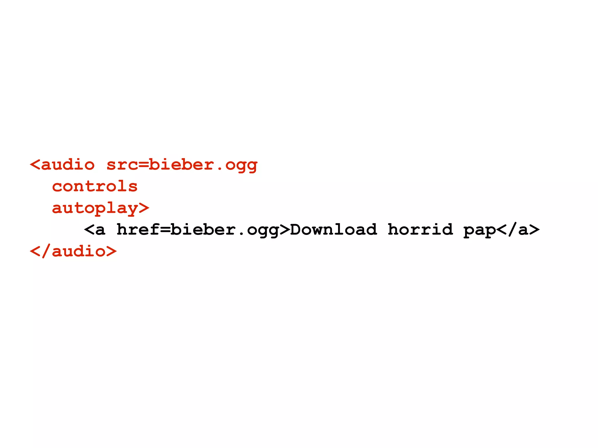 <audio src=bieber.ogg
  controls
  autoplay>
     <a href=bieber.ogg>Download horrid pap</a>
</audio>
 