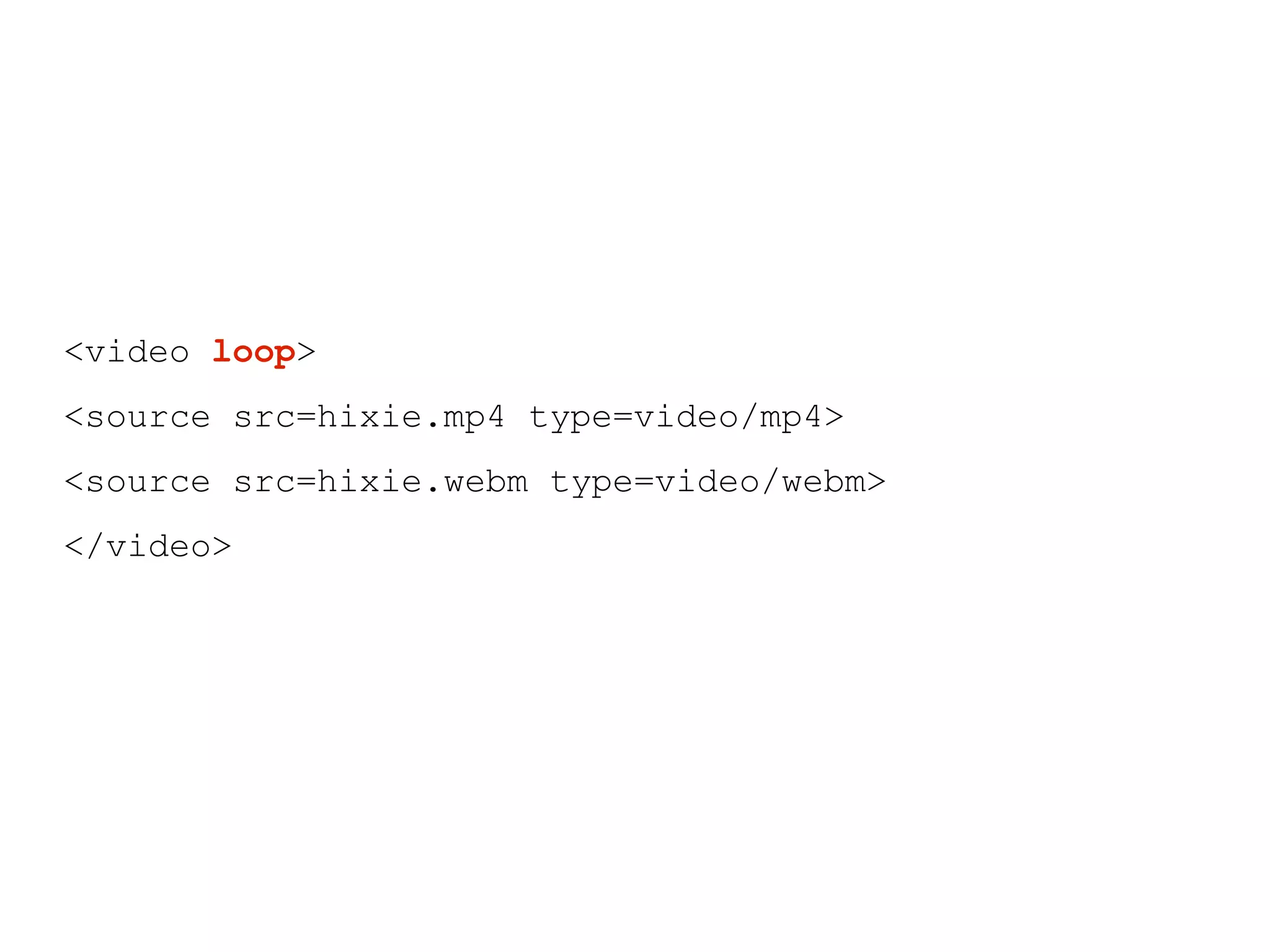 <video loop>
<source src=hixie.mp4 type=video/mp4>
<source src=hixie.webm type=video/webm>
</video>
 