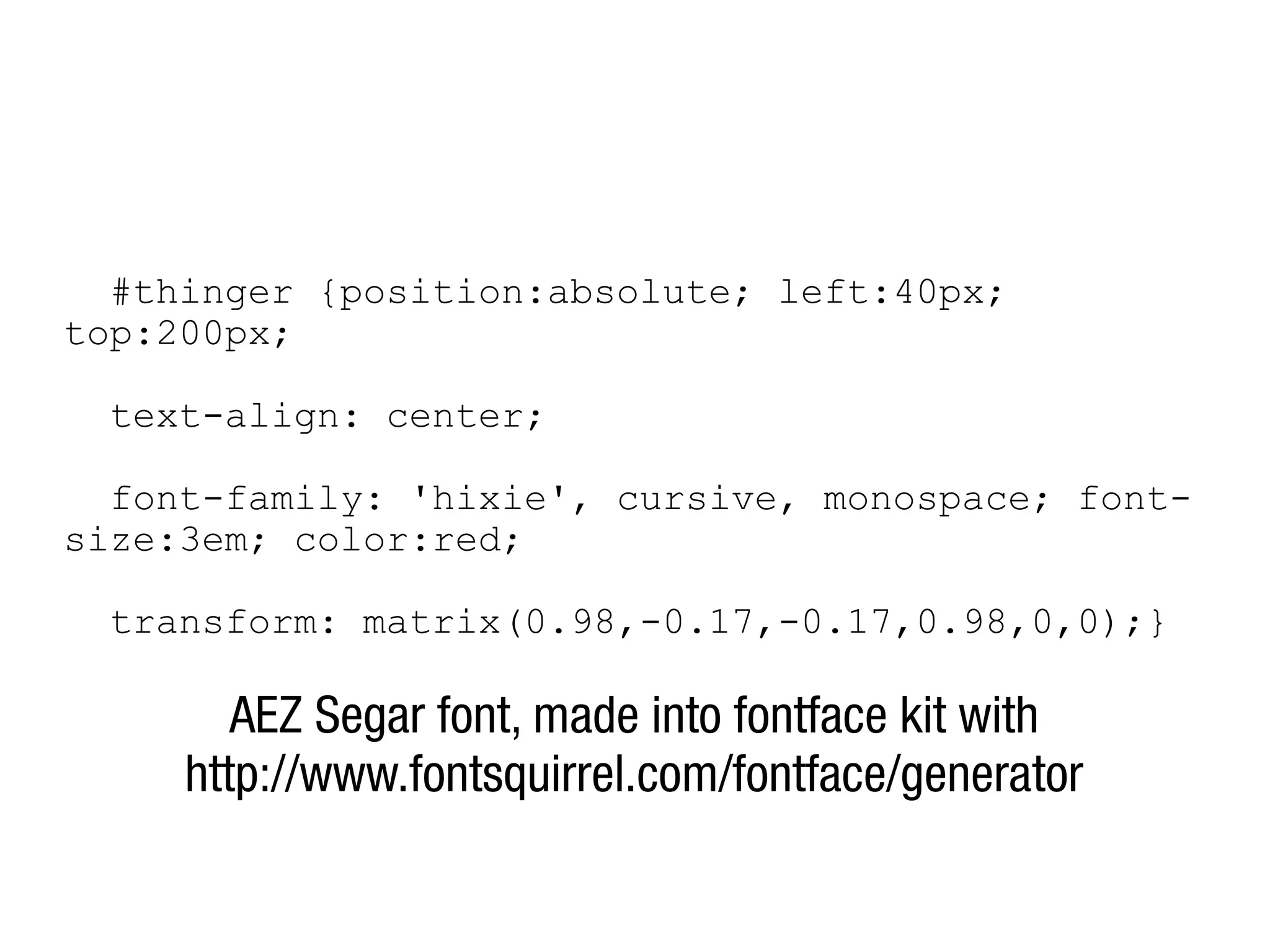 #thinger {position:absolute; left:40px;
top:200px;

  text-align: center;

  font-family: 'hixie', cursive, monospace; font-
size:3em; color:red;

  transform: matrix(0.98,-0.17,-0.17,0.98,0,0);}

        AEZ Segar font, made into fontface kit with
     http://www.fontsquirrel.com/fontface/generator
 