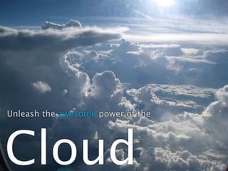 Unleash the awesome power of the




Cloud
 