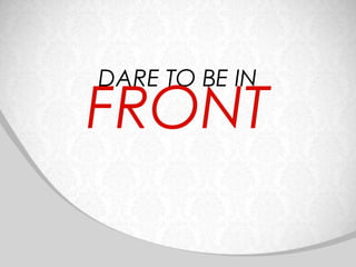DARE TO BE IN
FRONT
 