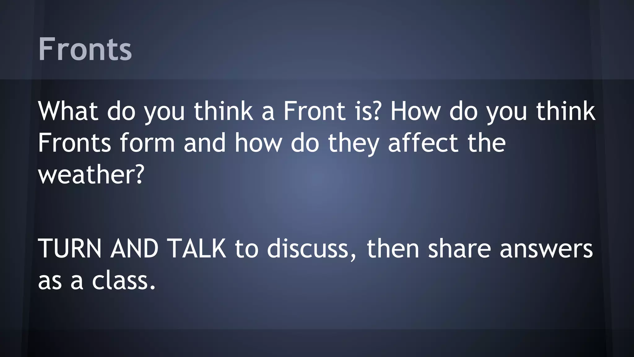 Fronts
What do you think a Front is? How do you think
Fronts form and how do they affect the
weather?
TURN AND TALK to discuss, then share answers
as a class.