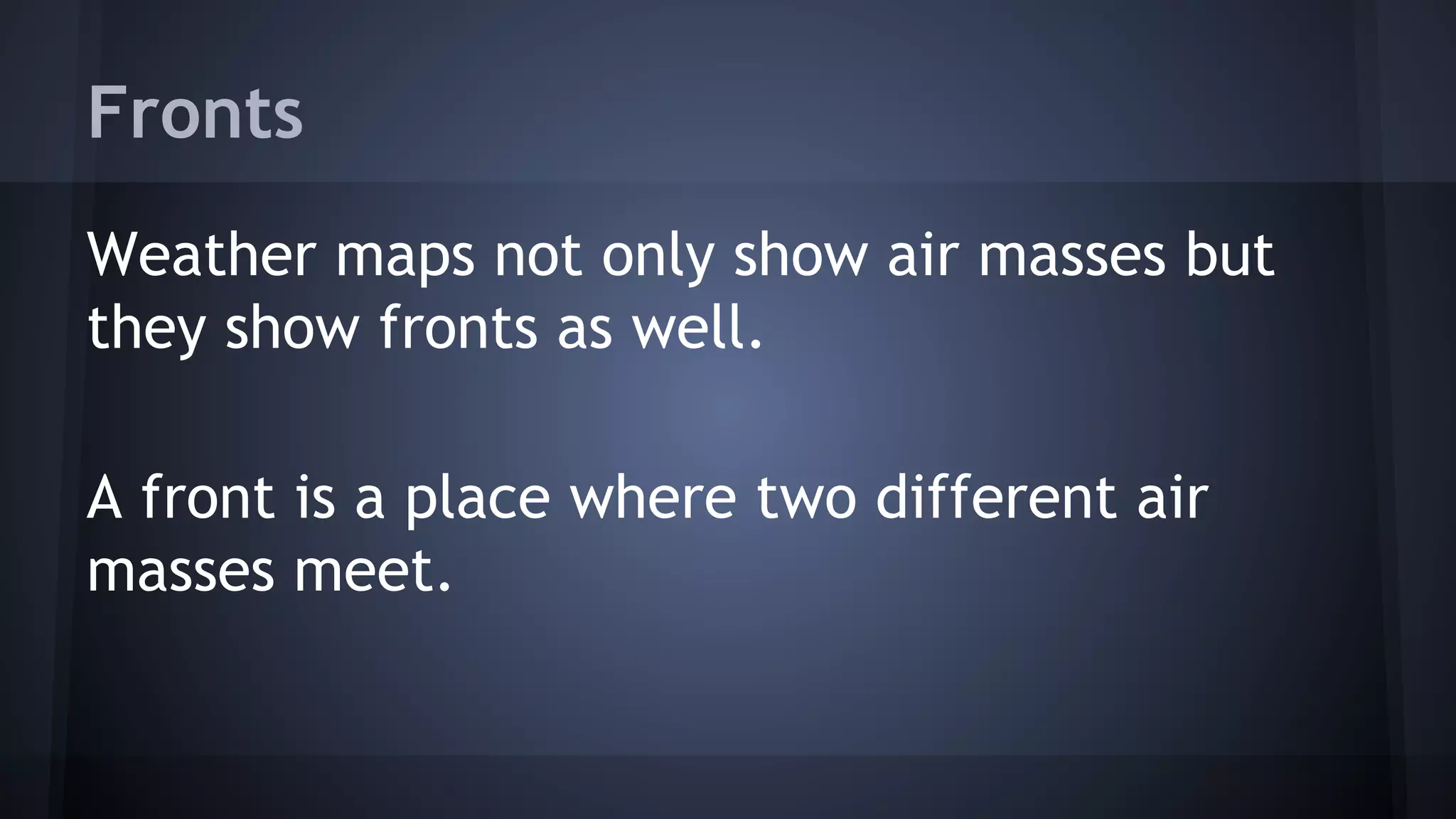 Fronts
Weather maps not only show air masses but
they show fronts as well.
A front is a place where two different air
masses meet.