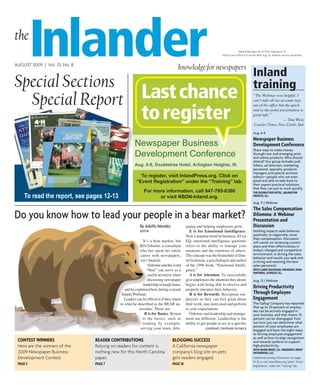 the
          Inlander
AUGUST 2009 | Vol. 23, No. 8
                                                                                   knowledge for newspapers
                                                                                                                                Mailed Monday July 27 from Algonquin, Ill.
                                                                                                                   Inform post office if it arrives after Aug. 10. Address service requested.




                                                                                                                                               Inland
Special Sections                                                                                                                               training
  Special Report Last chance                                                                                                                   “The Webinar was helpful. I
                                                                                                                                               can’t take all my account reps



                                                         to register
                                                                                                                                               out of the office but the quick
                                                                                                                                               and to-the-point presentation is
                                                                                                                                               good info.”
                                                                                                                                                                   — Tina West,
                                                                                                                                               Courier Times, New Castle, Ind.

                                                                                                                                               Aug. 6-8
                                                                                                                                               newspaper business
                                                     Newspaper Business                                                                        development Conference
                                                     Development Conference
                                                                                                                                               Share ways to make money
                                                                                                                                               through new and emerging print
                                                                                                                                               and online products. Who should
                                                                                                                                               attend? Our group includes pub-
                                                     Aug. 6-8, Doubletree Hotel, Arlington Heights, Ill.                                       lishers, ad directors, marketing
                                                                                                                                               personnel, specialty products
                                                                                                                                               managers and special sections
                                                        To register, visit InlandPress.org. Click on                                           editors—people who are ener-
                                                      “Event Registration” under the “Training” tab.                                           gized and able to take back to
                                                                                                                                               their papers practical solutions
                                                                                                                                               that they can put to work quickly.
                                                           For more information, call 847-795-0380
     To read the report, see pages 12-13
                                                                                                                                               the doubletree hotel, arlington
                                                                 or visit NBDN-Inland.org.                                                     heights, ill.

                                                                                                                                               Aug. 11 | Webinar
                                                                                                                                               the sales Compensation
Do you know how to lead your people in a bear market?                                                                                          dilemma: a webinar
                                                                                                                                               Presentation and
                                                        By Adolfo Mendez                 gating and helping employees grow.                    discussion
                                                        EDitor                              E is for Emotional Intelligence.                   Nothing impacts sales behavior,
                                                                                         Now a popular trend in business, EI (or               positively or negatively, more
                                                                                                                                               than compensation. Discussion
                                                          It’s a bear market, but        EQ, emotional intelligence quotient)                  will center on reviewing current
                                                        Bill Osborne, a consultant       refers to the ability to manage your                  plans and their effectiveness in
                                                        who has spent his entire         emotions and the emotions of others.                  today’s changed and competitive
                                                        career with newspapers,          The concept was the brainchild of Dan-                environment, in driving the sales
                                                                                                                                               behavior and results you seek and
                                                        isn’t bearish.                   iel Goleman, a psychologist and author                in hiring and retaining the best
                                                             Osborne said the word       of the 1996 book, “Emotional Intelli-                 sales personnel.
                                                             “bear” can serve as a       gence.”                                               with larry Maynard, President, ngM
                                                                                                                                               Partners, oswego, ill.
                                                             useful acronym when            A is for Attention. To successfully
                                                             discussing newspaper        give employees the attention they desire              Aug. 13 | Webinar
                                                          leadership in tough times,     begins with being able to observe and
                                              and he explained how during a recent       properly interpret their behavior.
                                                                                                                                               driving Productivity
                                            Inland Webinar.                                 R is for Rewards. Recognize em-                    through employee
                                              Leaders can be effective if they return    ployees so they can feel good about                   engagement
                                           to what he described as the BEAR ne-          their work, stay motivated and perform                The Gallup Company has reported
                                                       cessities. Those are:             to your expectations.                                 that up to 29 percent of employ-
                                                                                                                                               ees can be actively engaged in
                                                           B is for Basics. Return          Osborne said leadership and manage-                your business, and that means 70
                                                         to the basics, such as          ment are different. Leadership is the                 percent can be disengaged. Find
                                                          leading by example,            ability to get people to act in a specific            out how you can determine what
                                                                                                                                               percent of your employees are
                                                        serving your team, dele-                      lEADErship: ContinuED on pAgE 8
                                                                                                                                               engaged and learn the eight steps
                                                                                                                                               to driving employee engagement
                                                                                                                                               as well as how to align recognition
 Contest winners               reader Contributions                            blogging suCCess                                                and rewards systems to support
 Here are the winners of the   Relying on readers for content is               A California newspaper                                          high productivity.
                                                                                                                                               with Mark ernst, J.d., President, ernst
 2009 Newspaper Business       nothing new for this North Carolina             company’s blog site on pets                                     enterPrises, llC.
 Development Contest.          paper.                                          gets readers engaged.                                           Additional training information on pages
                                                                                                                                               19-22 or visit InlandPress.org. Select “Event
 Page 5                        Page 7                                          Page 10                                                         Registration” under the “Training” tab.
 