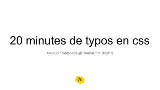 20 minutes de typos en css
Meetup Frontseeds @Tournai 11/10/2018
 