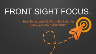 FRONT SIGHT FOCUS.
How To Instantly Go From Buckshot to
Bull's-eye’s On EVERY SHOT!
 