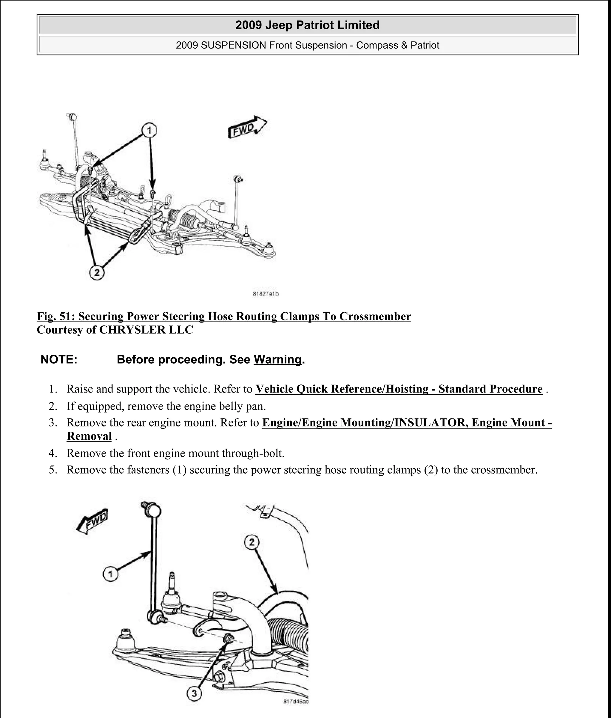 Fig. 51: Securing Power Steering Hose Routing Clamps To Crossmember
Courtesy of CHRYSLER LLC
1. Raise and support the vehicle. Refer to Vehicle Quick Reference/Hoisting - Standard Procedure .
2. If equipped, remove the engine belly pan.
3. Remove the rear engine mount. Refer to Engine/Engine Mounting/INSULATOR, Engine Mount -
Removal .
4. Remove the front engine mount through-bolt.
5. Remove the fasteners (1) securing the power steering hose routing clamps (2) to the crossmember.
NOTE: Before proceeding. See Warning.
2009 Jeep Patriot Limited
2009 SUSPENSION Front Suspension - Compass & Patriot
a
Saturday, September 08, 2012 1:51:01 PM Page 33 © 2006 Mitchell Repair Information Company, LLC.
 