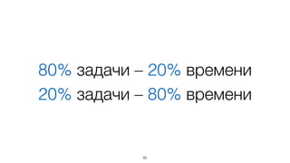 80% задачи – 20% времени 
20% задачи – 80% времени 
95 
 