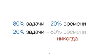 80% задачи – 20% времени 
20% задачи – 80% времени 
96 
никогда 
 