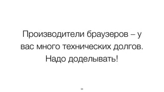 Производители браузеров – у 
вас много технических долгов. 
Надо доделывать! 
98 
 