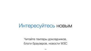 Интересуйтесь новым 
Читайте твитеры докладчиков, 
блоги браузеров, новости W3C 
100 
 