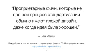 “Проприетарные фичи, которые не 
прошли процесс стандартизации 
обычно имеют плохой дизайн, 
даже когда идея была хорошей.” 
– Lea Verou 
Каждый раз, когда вы выдаете проприетарную фичу за CSS3 — умирает котенок 
http://habrahabr.ru/post/138252/ 
13 
 