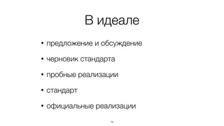 В идеале 
• предложение и обсуждение 
• черновик стандарта 
• пробные реализации 
• стандарт 
• официальные реализации 
14 
 