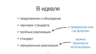 В идеале 
• предложение и обсуждение 
• черновик стандарта 
• пробные реализации 
• стандарт 
• официальные реализации 
14 
с префиксом или 
«за флагом» 
можно 
безопасно 
использовать 
 