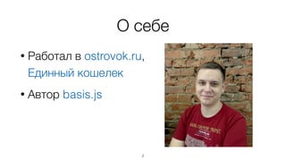О себе 
• Работал в ostrovok.ru, 
Единный кошелек 
• Автор basis.js 
2 
 