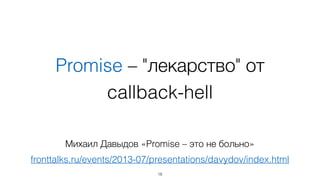 Promise – "лекарство" от 
callback-hell 
Михаил Давыдов «Promise – это не больно» 
fronttalks.ru/events/2013-07/presentations/davydov/index.html 
18 
 