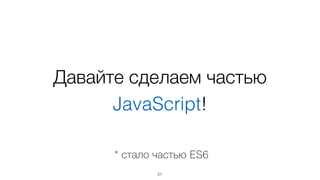 Давайте сделаем частью 
JavaScript! 
* стало частью ES6 
21 
 