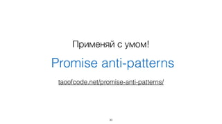 Применяй с умом! 
Promise anti-patterns 
taoofcode.net/promise-anti-patterns/ 
30 
 