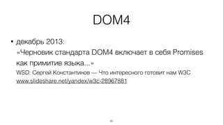 DOM4 
• декабрь 2013: 
«Черновик стандарта DOM4 включает в себя Promises 
как примитив языка...» 
WSD: Сергей Константинов — Что интересного готовит нам W3C 
www.slideshare.net/yandex/w3c-28967881 
32 
 
