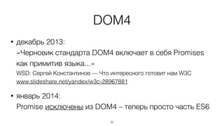 DOM4 
• декабрь 2013: 
«Черновик стандарта DOM4 включает в себя Promises 
как примитив языка...» 
WSD: Сергей Константинов — Что интересного готовит нам W3C 
www.slideshare.net/yandex/w3c-28967881 
• январь 2014: 
Promise исключены из DOM4 – теперь просто часть ES6 
32 
 