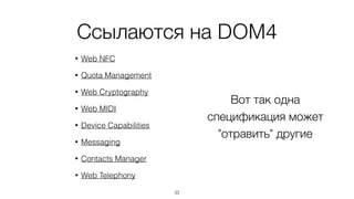 Ссылаются на DOM4 
• Web NFC 
• Quota Management 
• Web Cryptography 
• Web MIDI 
• Device Capabilities 
• Messaging 
• Contacts Manager 
• Web Telephony 
33 
Вот так одна 
спецификация может 
"отравить" другие 
 