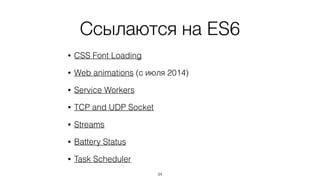 Ссылаются на ES6 
34 
• CSS Font Loading 
• Web animations (с июля 2014) 
• Service Workers 
• TCP and UDP Socket 
• Streams 
• Battery Status 
• Task Scheduler 
 