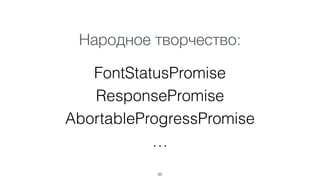 Народное творчество: 
FontStatusPromise 
ResponsePromise 
AbortableProgressPromise 
… 
35 
 