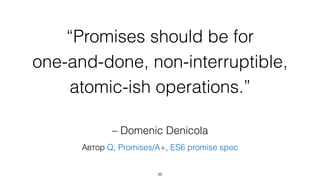 “Promises should be for 
one-and-done, non-interruptible, 
atomic-ish operations.” 
– Domenic Denicola 
Автор Q, Promises/A+, ES6 promise spec 
36 
 