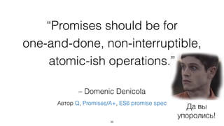 one-and-done, non-interruptible, 
Да вы 
“Promises should be for 
упоролись! 
atomic-ish operations.” 
– Domenic Denicola 
Автор Q, Promises/A+, ES6 promise spec 
36 
 