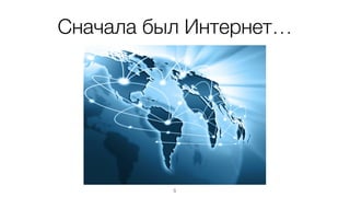 Сначала был Интернет… 
5 
 