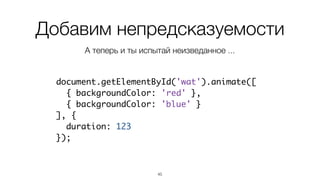Добавим непредсказуемости 
А теперь и ты испытай неизведанное ... 
document.getElementById('wat').animate([ 
{ backgroundColor: 'red' }, 
{ backgroundColor: 'blue' } 
], { 
duration: 123 
}); 
45 
 