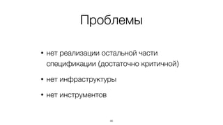 Проблемы 
• нет реализации остальной части 
спецификации (достаточно критичной) 
• нет инфраструктуры 
• нет инструментов 
46 
 