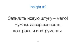 Insight #2 
Запилить новую штуку – мало! 
Нужны: завершенность, 
контроль и инструменты. 
48 
 