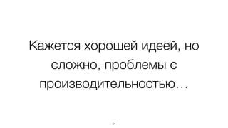 Кажется хорошей идеей, но 
сложно, проблемы с 
производительностью… 
54 
 