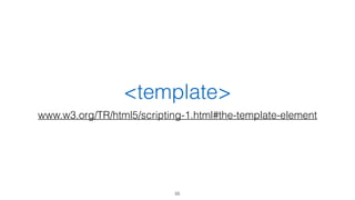 <template> 
www.w3.org/TR/html5/scripting-1.html#the-template-element 
55 
 